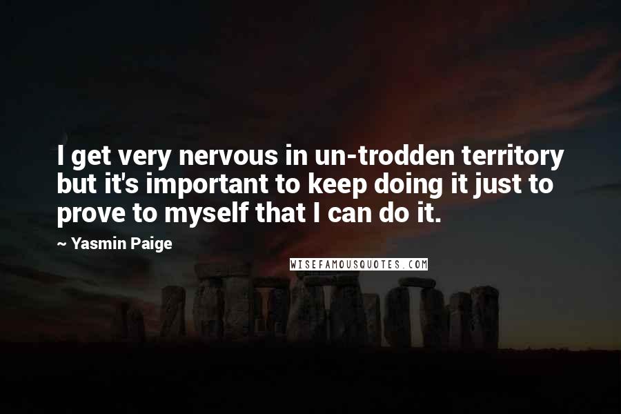 Yasmin Paige Quotes: I get very nervous in un-trodden territory but it's important to keep doing it just to prove to myself that I can do it.