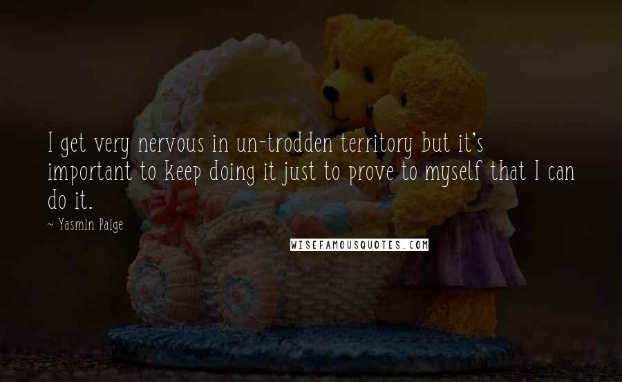 Yasmin Paige Quotes: I get very nervous in un-trodden territory but it's important to keep doing it just to prove to myself that I can do it.