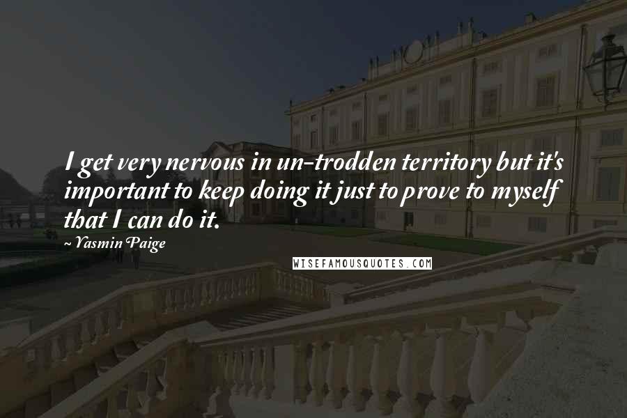 Yasmin Paige Quotes: I get very nervous in un-trodden territory but it's important to keep doing it just to prove to myself that I can do it.