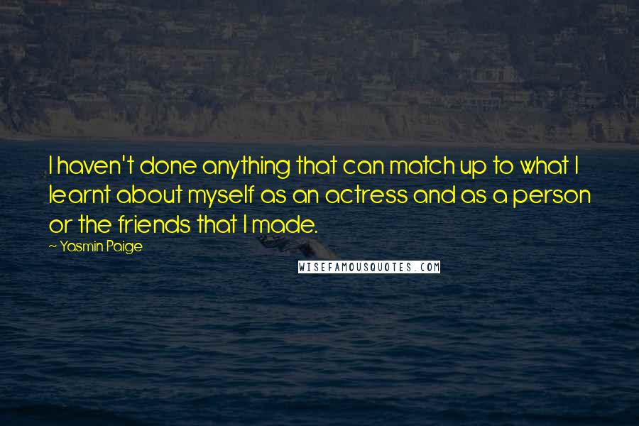 Yasmin Paige Quotes: I haven't done anything that can match up to what I learnt about myself as an actress and as a person or the friends that I made.