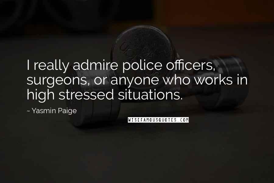 Yasmin Paige Quotes: I really admire police officers, surgeons, or anyone who works in high stressed situations.