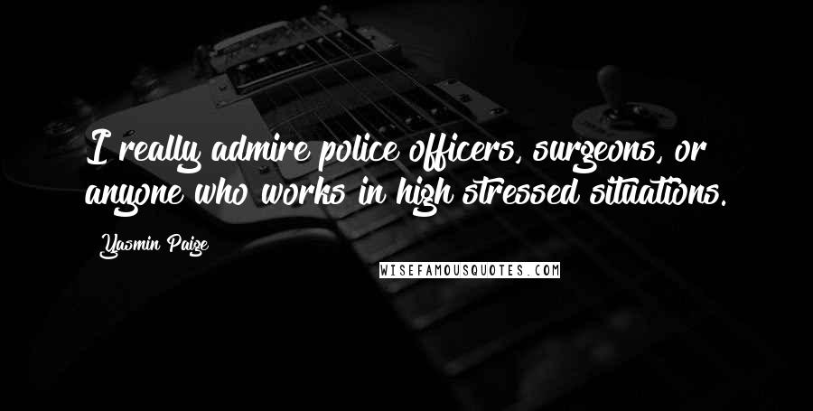 Yasmin Paige Quotes: I really admire police officers, surgeons, or anyone who works in high stressed situations.