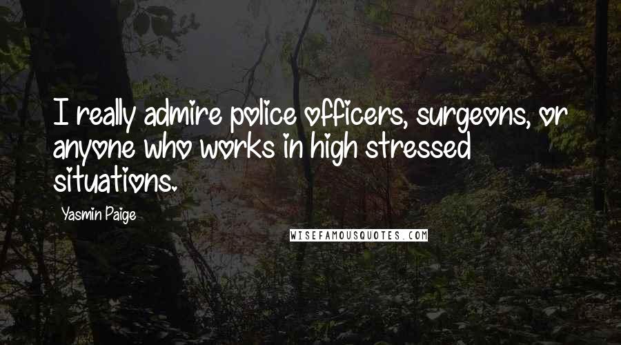 Yasmin Paige Quotes: I really admire police officers, surgeons, or anyone who works in high stressed situations.