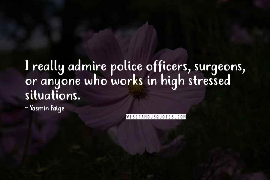 Yasmin Paige Quotes: I really admire police officers, surgeons, or anyone who works in high stressed situations.