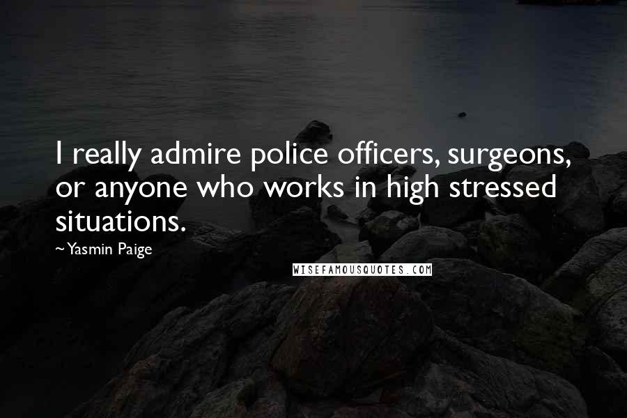 Yasmin Paige Quotes: I really admire police officers, surgeons, or anyone who works in high stressed situations.