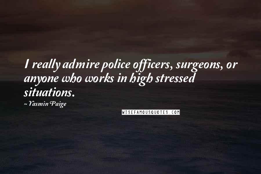 Yasmin Paige Quotes: I really admire police officers, surgeons, or anyone who works in high stressed situations.