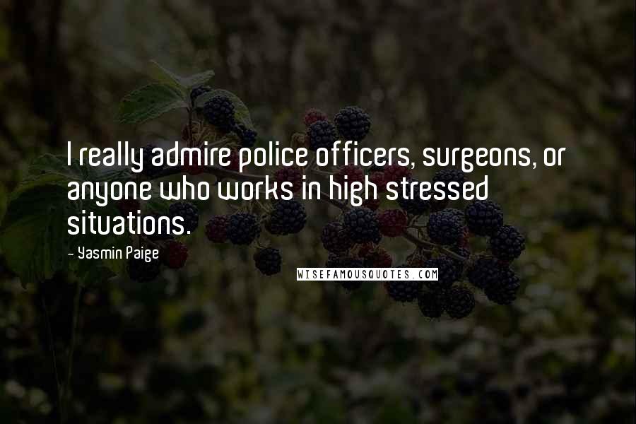 Yasmin Paige Quotes: I really admire police officers, surgeons, or anyone who works in high stressed situations.
