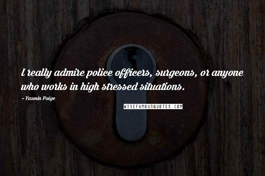 Yasmin Paige Quotes: I really admire police officers, surgeons, or anyone who works in high stressed situations.