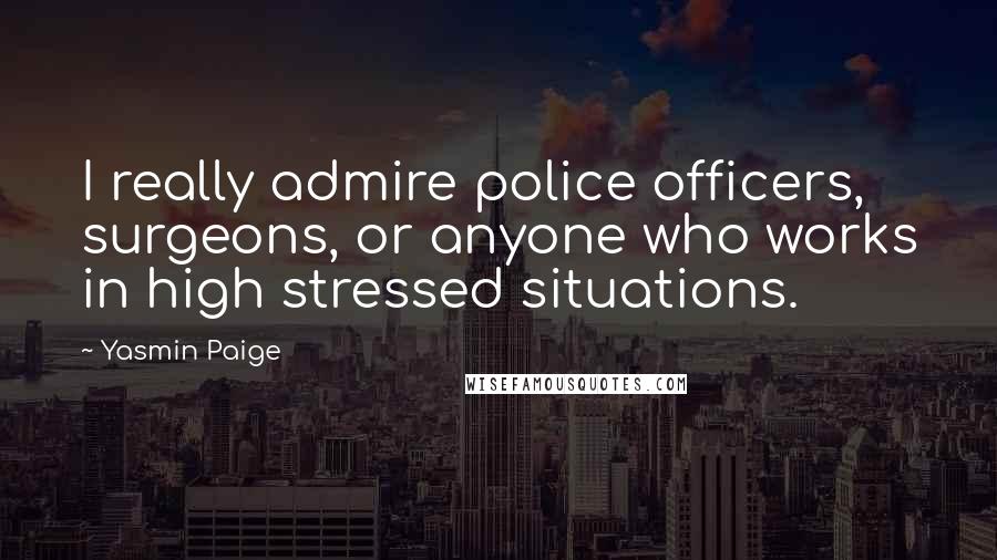 Yasmin Paige Quotes: I really admire police officers, surgeons, or anyone who works in high stressed situations.