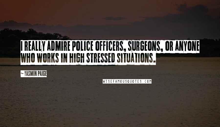 Yasmin Paige Quotes: I really admire police officers, surgeons, or anyone who works in high stressed situations.