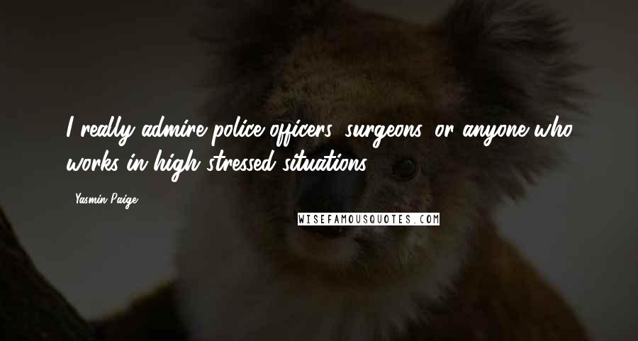 Yasmin Paige Quotes: I really admire police officers, surgeons, or anyone who works in high stressed situations.