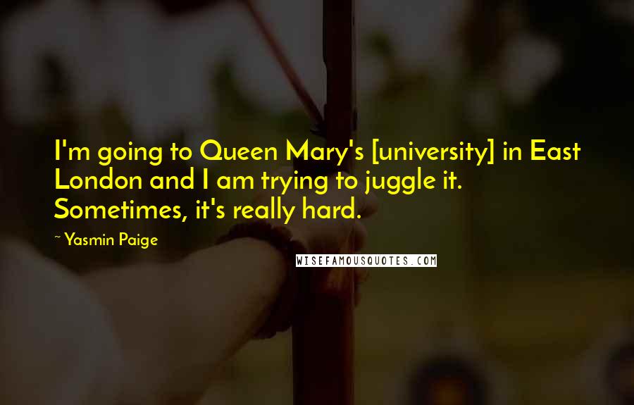 Yasmin Paige Quotes: I'm going to Queen Mary's [university] in East London and I am trying to juggle it. Sometimes, it's really hard.