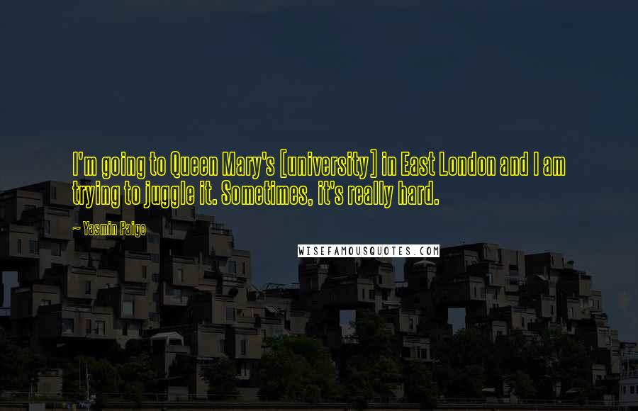 Yasmin Paige Quotes: I'm going to Queen Mary's [university] in East London and I am trying to juggle it. Sometimes, it's really hard.