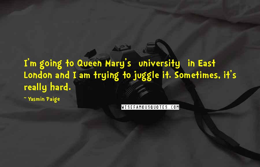 Yasmin Paige Quotes: I'm going to Queen Mary's [university] in East London and I am trying to juggle it. Sometimes, it's really hard.