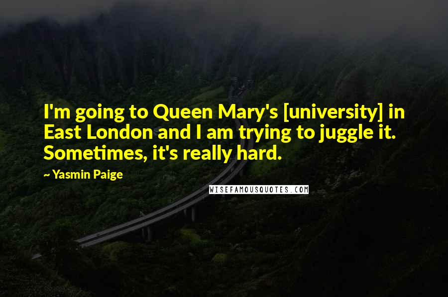 Yasmin Paige Quotes: I'm going to Queen Mary's [university] in East London and I am trying to juggle it. Sometimes, it's really hard.