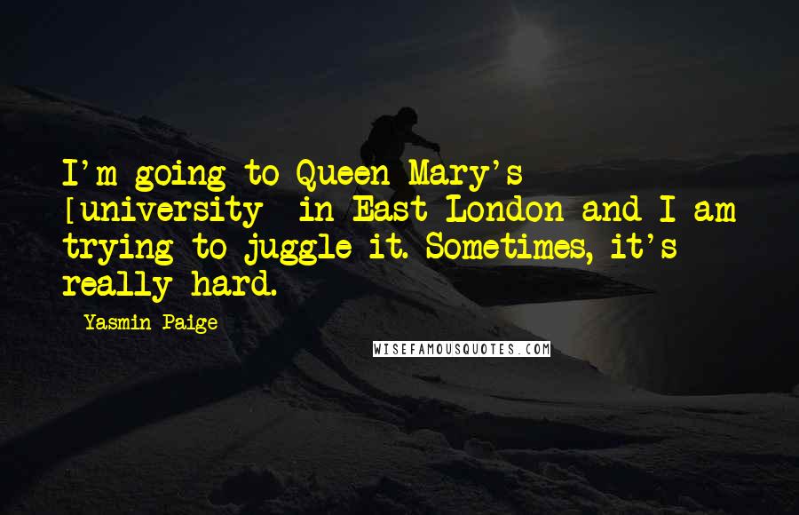 Yasmin Paige Quotes: I'm going to Queen Mary's [university] in East London and I am trying to juggle it. Sometimes, it's really hard.