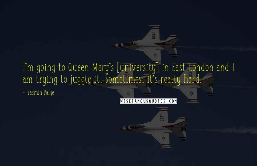 Yasmin Paige Quotes: I'm going to Queen Mary's [university] in East London and I am trying to juggle it. Sometimes, it's really hard.