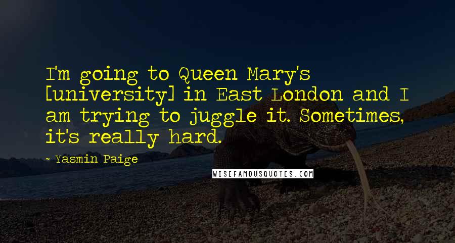 Yasmin Paige Quotes: I'm going to Queen Mary's [university] in East London and I am trying to juggle it. Sometimes, it's really hard.