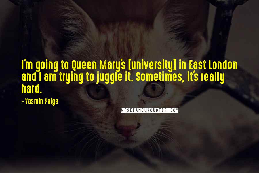 Yasmin Paige Quotes: I'm going to Queen Mary's [university] in East London and I am trying to juggle it. Sometimes, it's really hard.