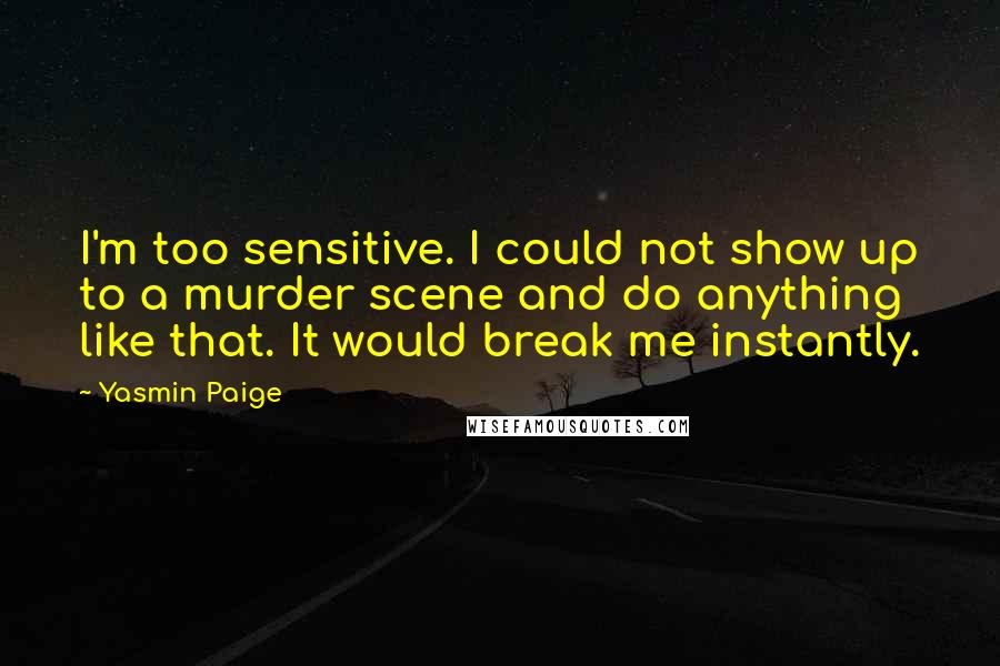 Yasmin Paige Quotes: I'm too sensitive. I could not show up to a murder scene and do anything like that. It would break me instantly.