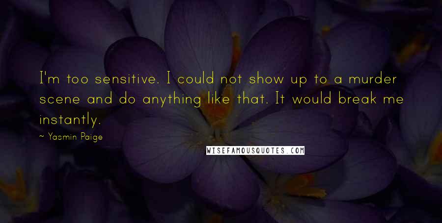 Yasmin Paige Quotes: I'm too sensitive. I could not show up to a murder scene and do anything like that. It would break me instantly.