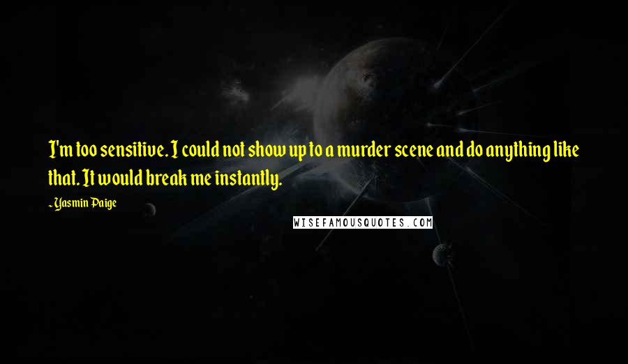 Yasmin Paige Quotes: I'm too sensitive. I could not show up to a murder scene and do anything like that. It would break me instantly.