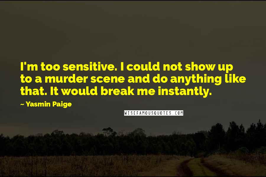 Yasmin Paige Quotes: I'm too sensitive. I could not show up to a murder scene and do anything like that. It would break me instantly.