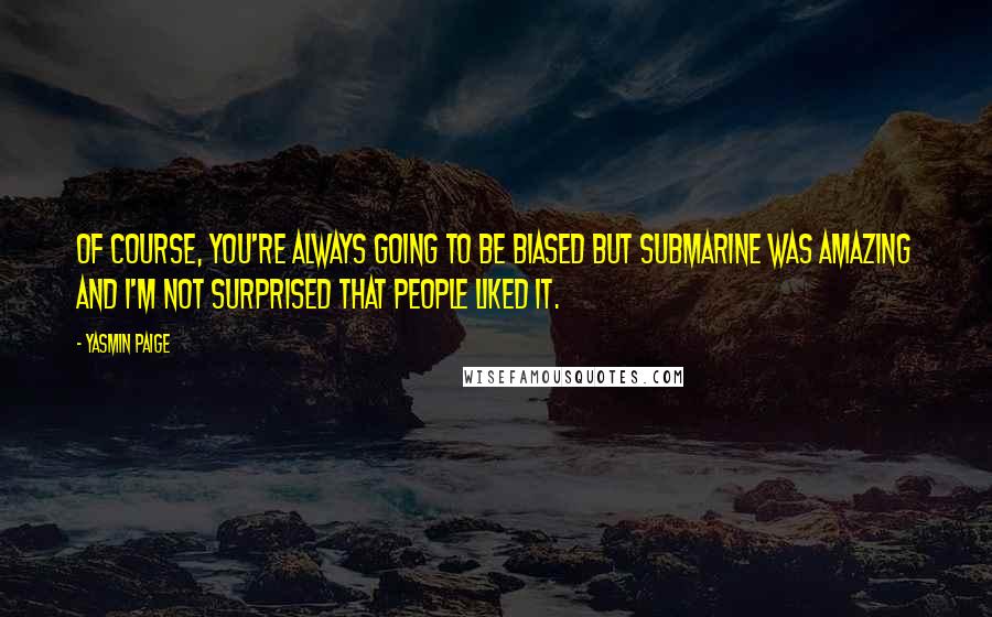 Yasmin Paige Quotes: Of course, you're always going to be biased but Submarine was amazing and I'm not surprised that people liked it.