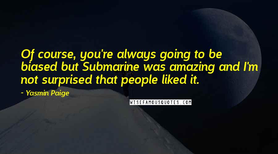 Yasmin Paige Quotes: Of course, you're always going to be biased but Submarine was amazing and I'm not surprised that people liked it.