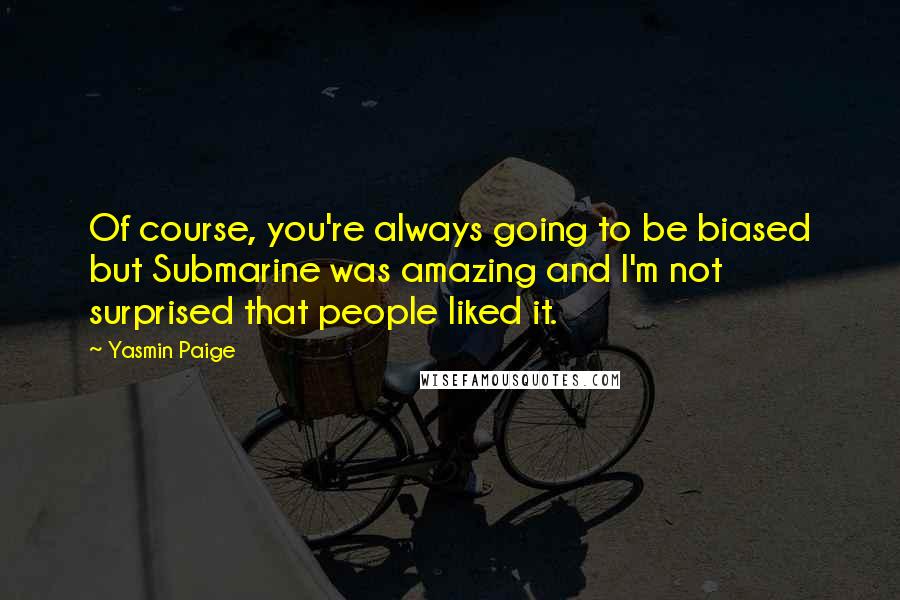 Yasmin Paige Quotes: Of course, you're always going to be biased but Submarine was amazing and I'm not surprised that people liked it.