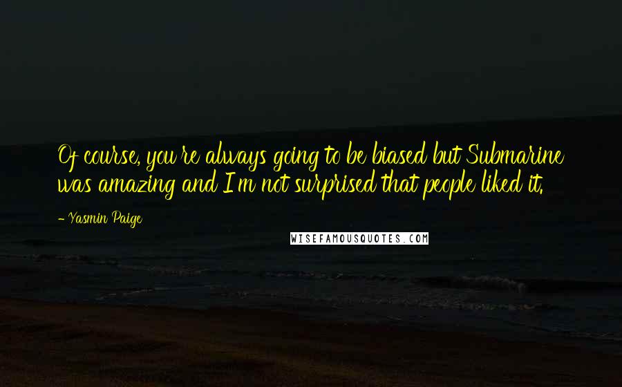 Yasmin Paige Quotes: Of course, you're always going to be biased but Submarine was amazing and I'm not surprised that people liked it.