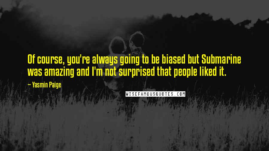 Yasmin Paige Quotes: Of course, you're always going to be biased but Submarine was amazing and I'm not surprised that people liked it.