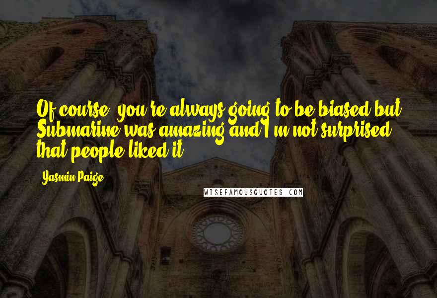 Yasmin Paige Quotes: Of course, you're always going to be biased but Submarine was amazing and I'm not surprised that people liked it.