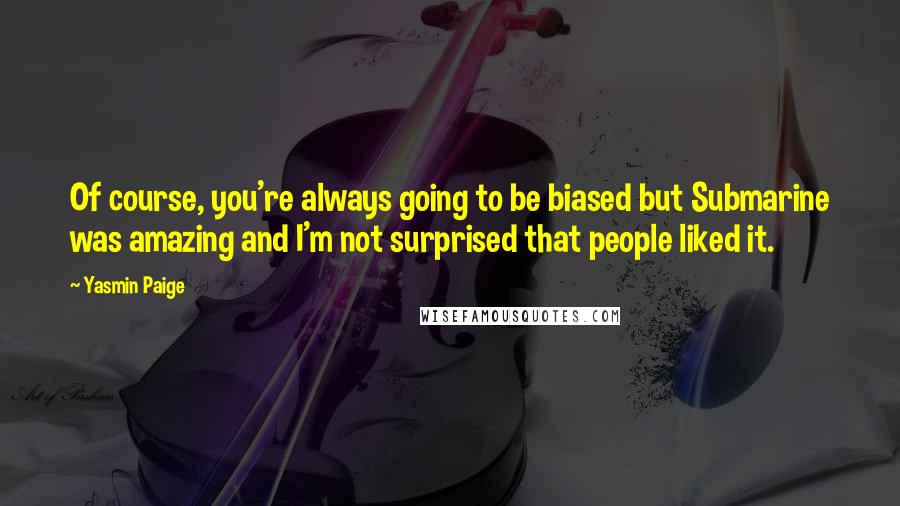 Yasmin Paige Quotes: Of course, you're always going to be biased but Submarine was amazing and I'm not surprised that people liked it.