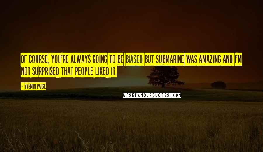 Yasmin Paige Quotes: Of course, you're always going to be biased but Submarine was amazing and I'm not surprised that people liked it.