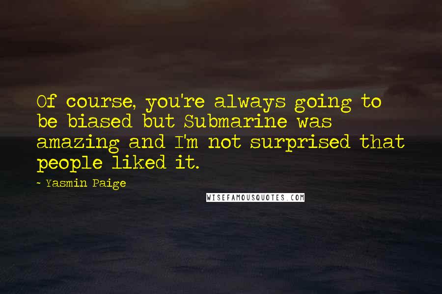 Yasmin Paige Quotes: Of course, you're always going to be biased but Submarine was amazing and I'm not surprised that people liked it.