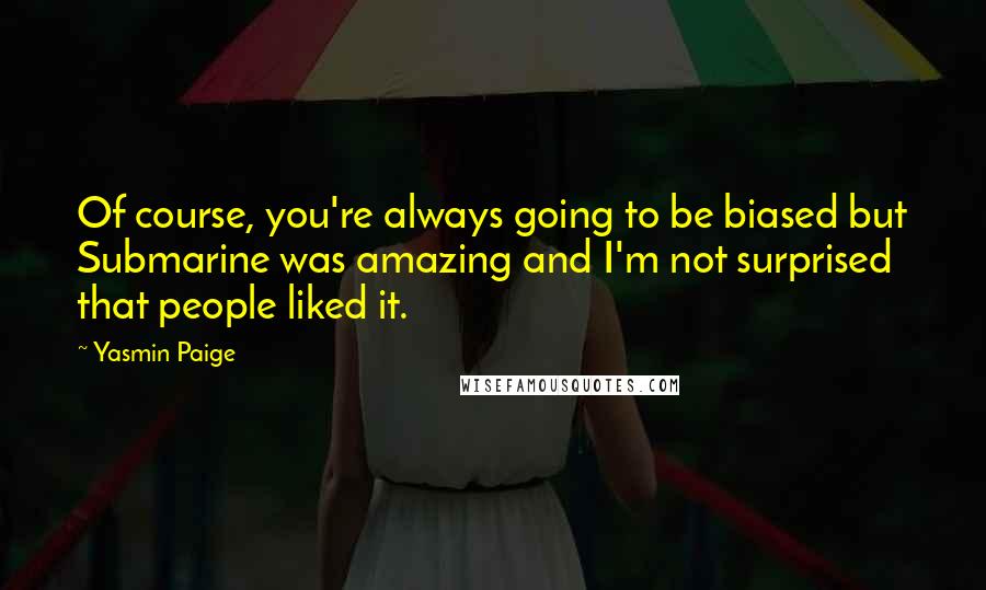 Yasmin Paige Quotes: Of course, you're always going to be biased but Submarine was amazing and I'm not surprised that people liked it.