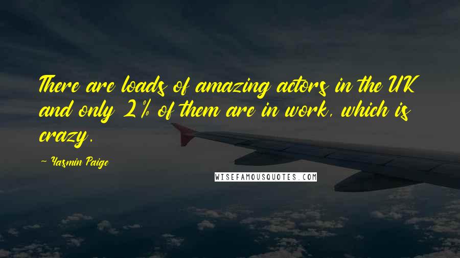 Yasmin Paige Quotes: There are loads of amazing actors in the UK and only 2% of them are in work, which is crazy.
