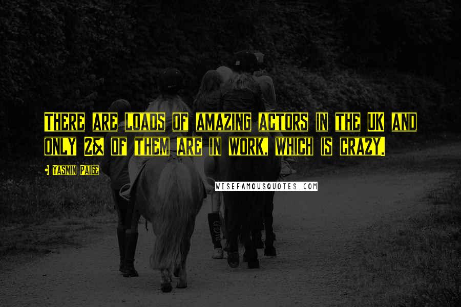 Yasmin Paige Quotes: There are loads of amazing actors in the UK and only 2% of them are in work, which is crazy.