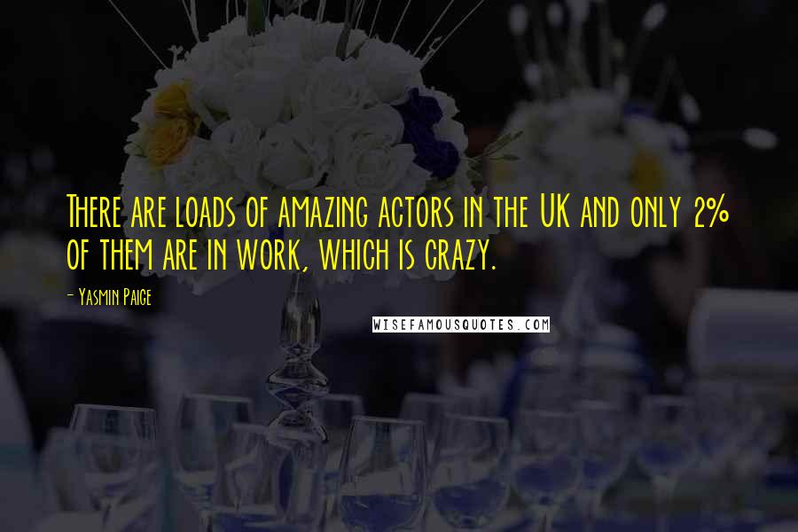 Yasmin Paige Quotes: There are loads of amazing actors in the UK and only 2% of them are in work, which is crazy.