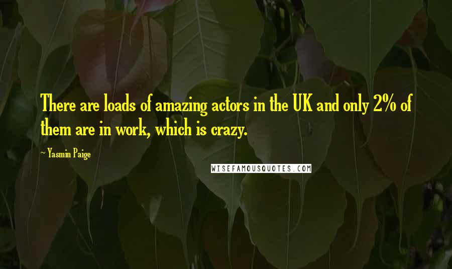 Yasmin Paige Quotes: There are loads of amazing actors in the UK and only 2% of them are in work, which is crazy.
