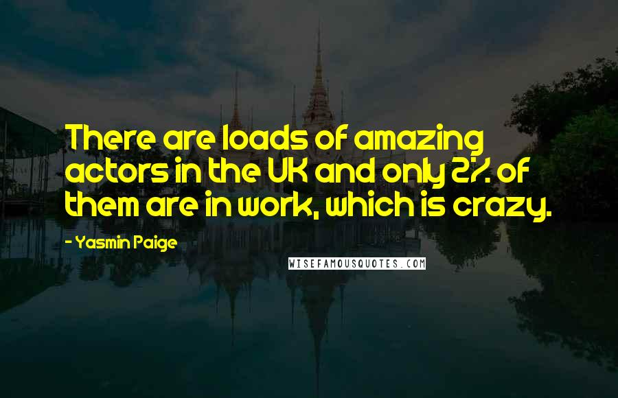 Yasmin Paige Quotes: There are loads of amazing actors in the UK and only 2% of them are in work, which is crazy.