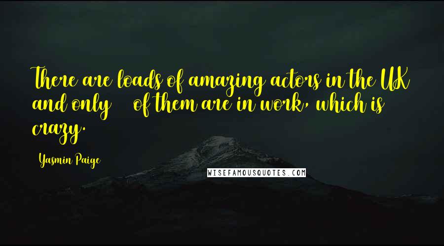 Yasmin Paige Quotes: There are loads of amazing actors in the UK and only 2% of them are in work, which is crazy.
