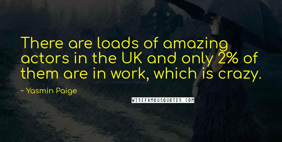 Yasmin Paige Quotes: There are loads of amazing actors in the UK and only 2% of them are in work, which is crazy.