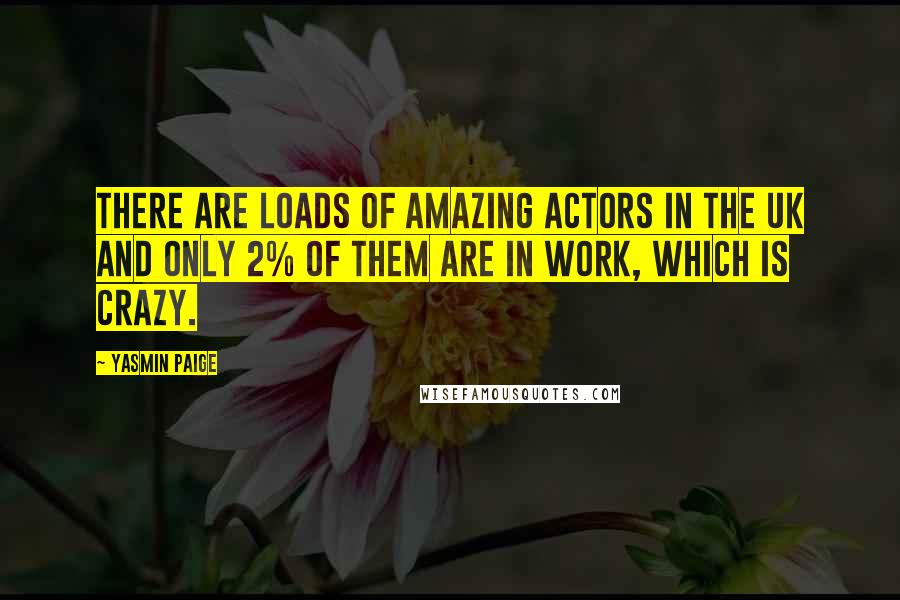 Yasmin Paige Quotes: There are loads of amazing actors in the UK and only 2% of them are in work, which is crazy.