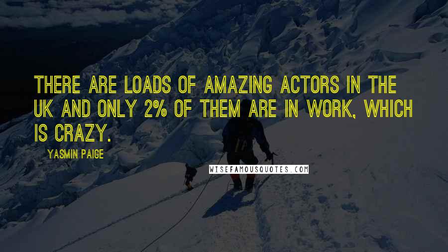 Yasmin Paige Quotes: There are loads of amazing actors in the UK and only 2% of them are in work, which is crazy.