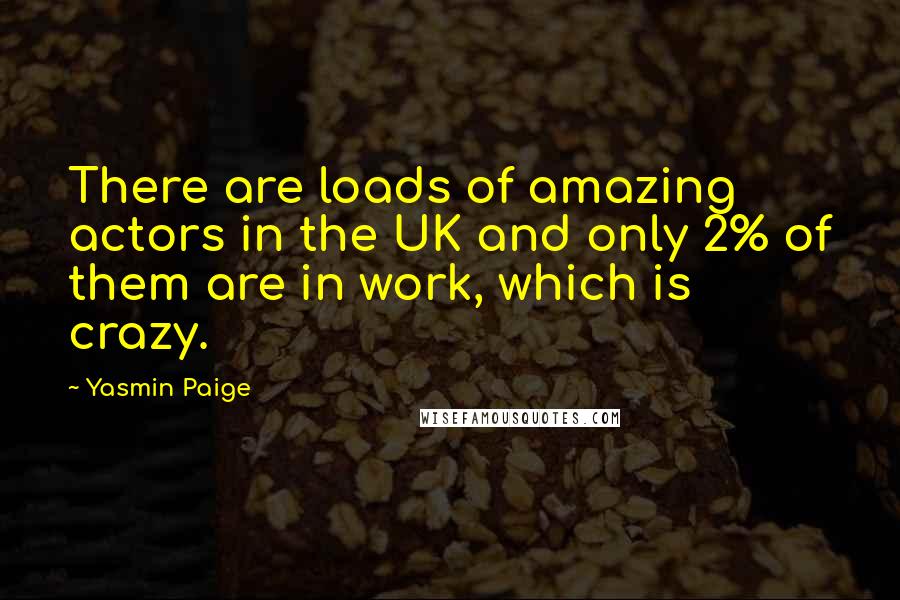 Yasmin Paige Quotes: There are loads of amazing actors in the UK and only 2% of them are in work, which is crazy.