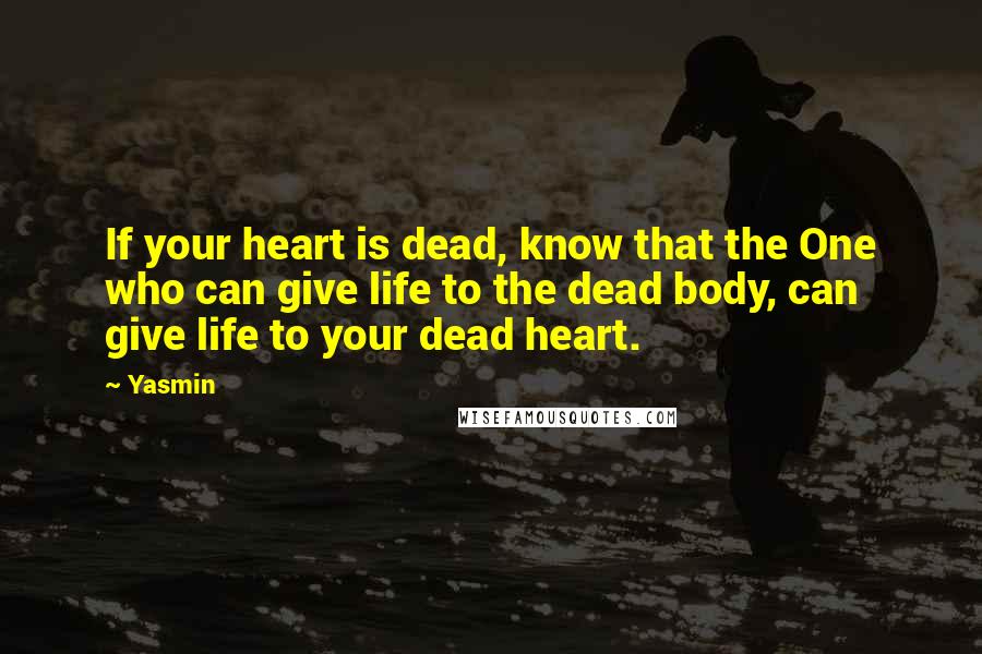 Yasmin Quotes: If your heart is dead, know that the One who can give life to the dead body, can give life to your dead heart.