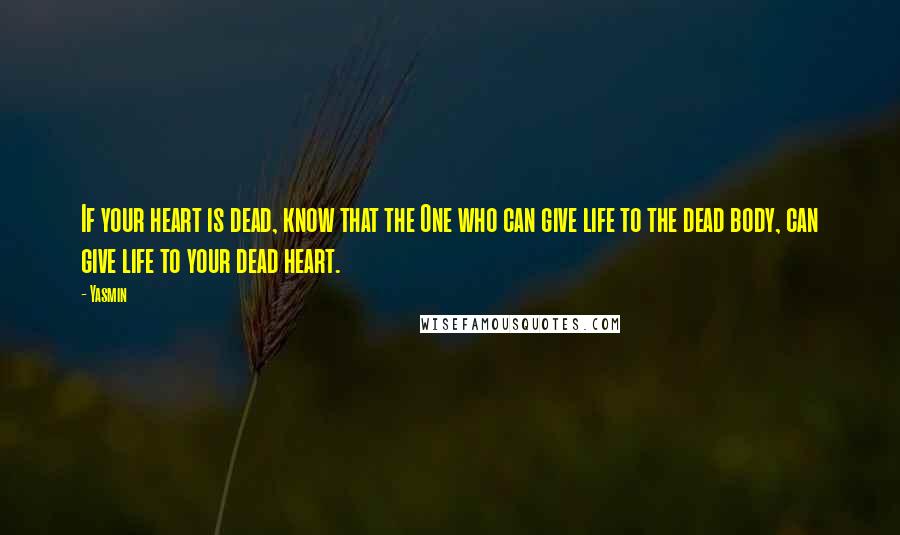 Yasmin Quotes: If your heart is dead, know that the One who can give life to the dead body, can give life to your dead heart.