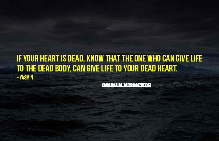 Yasmin Quotes: If your heart is dead, know that the One who can give life to the dead body, can give life to your dead heart.